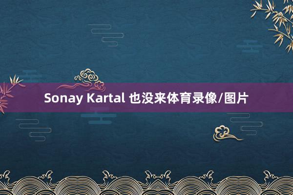 Sonay Kartal 也没来体育录像/图片