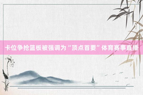 卡位争抢篮板被强调为“顶点首要”体育赛事直播