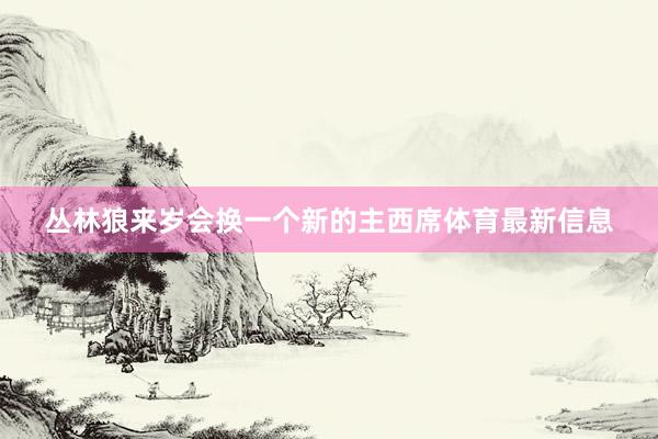 丛林狼来岁会换一个新的主西席体育最新信息