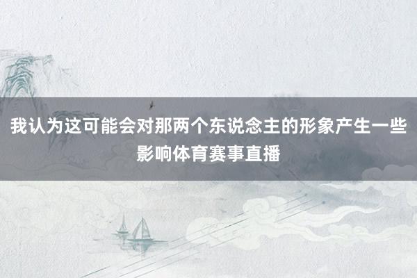 我认为这可能会对那两个东说念主的形象产生一些影响体育赛事直播