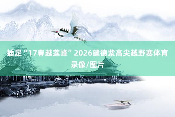 插足“17春越莲峰”2026建德紫高尖越野赛体育录像/图片
