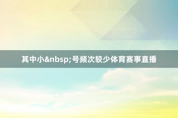 其中小&nbsp;号频次较少体育赛事直播