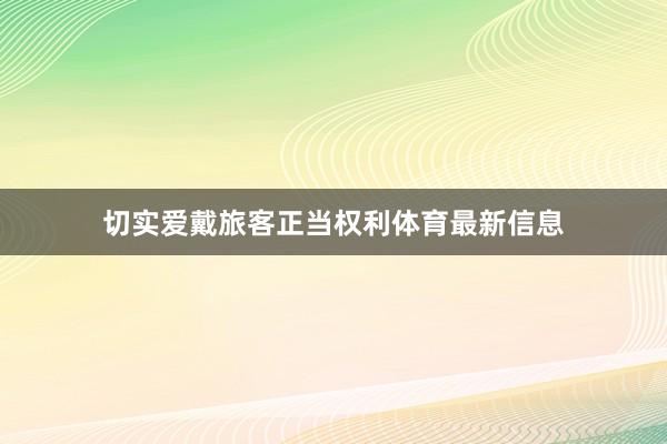 切实爱戴旅客正当权利体育最新信息