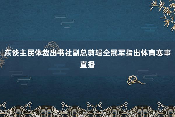 东谈主民体裁出书社副总剪辑仝冠军指出体育赛事直播