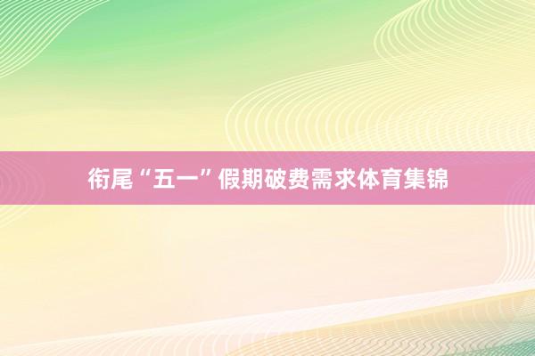 衔尾“五一”假期破费需求体育集锦