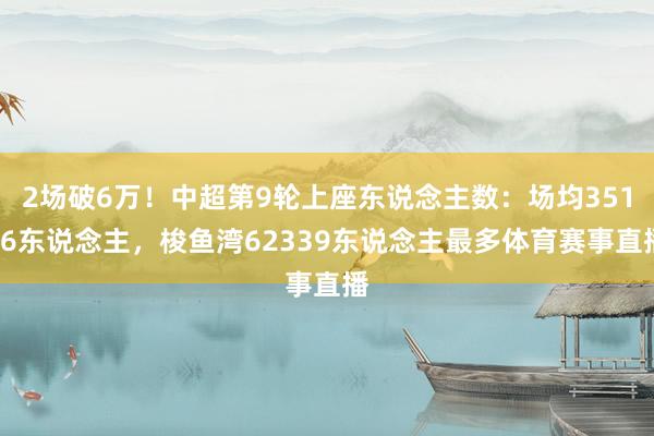 2场破6万！中超第9轮上座东说念主数：场均35116东说念主，梭鱼湾62339东说念主最多体育赛事直播