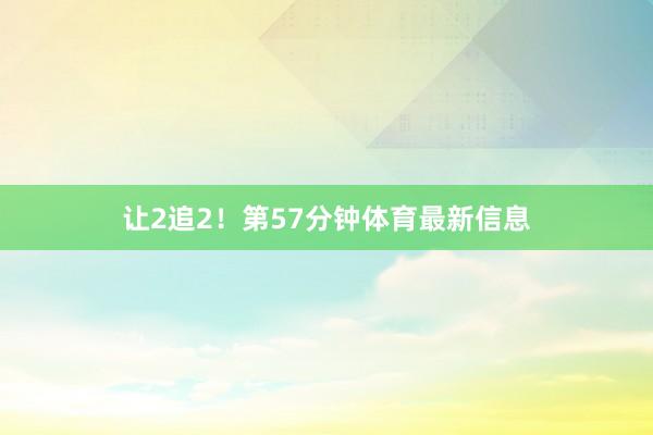 让2追2！第57分钟体育最新信息