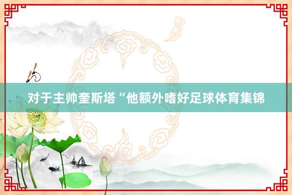 对于主帅奎斯塔“他额外嗜好足球体育集锦