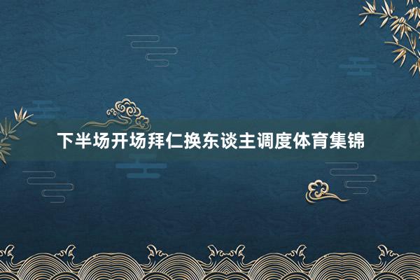 下半场开场拜仁换东谈主调度体育集锦