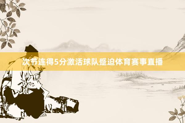 次节连得5分激活球队蹙迫体育赛事直播