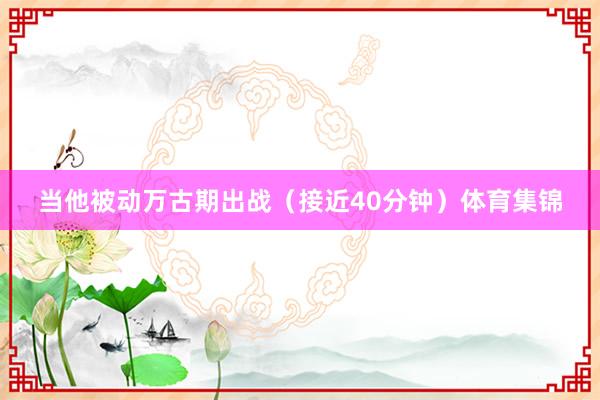 当他被动万古期出战（接近40分钟）体育集锦