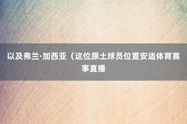 以及弗兰·加西亚（这位原土球员位置安适体育赛事直播
