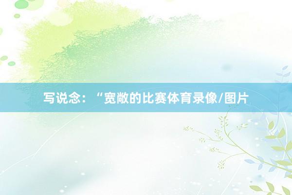 写说念：“宽敞的比赛体育录像/图片