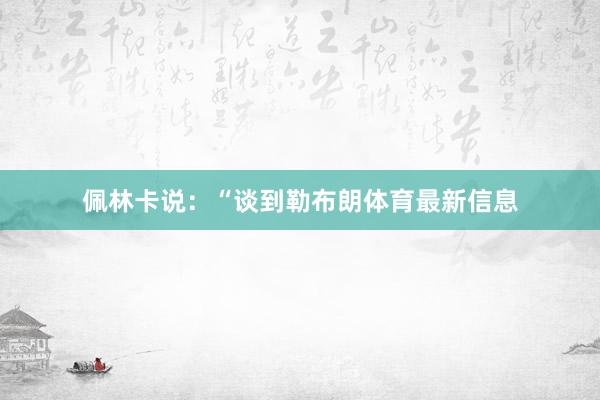 佩林卡说：“谈到勒布朗体育最新信息