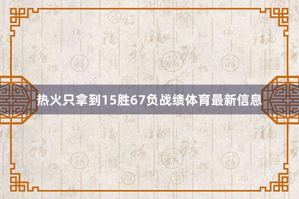 热火只拿到15胜67负战绩体育最新信息