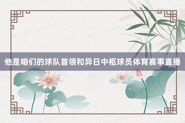 他是咱们的球队首领和异日中枢球员体育赛事直播