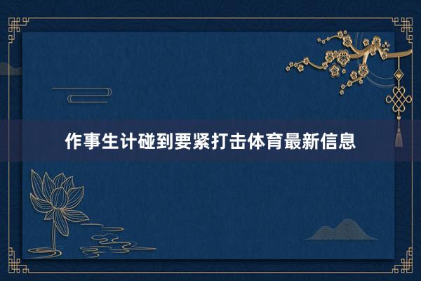 作事生计碰到要紧打击体育最新信息