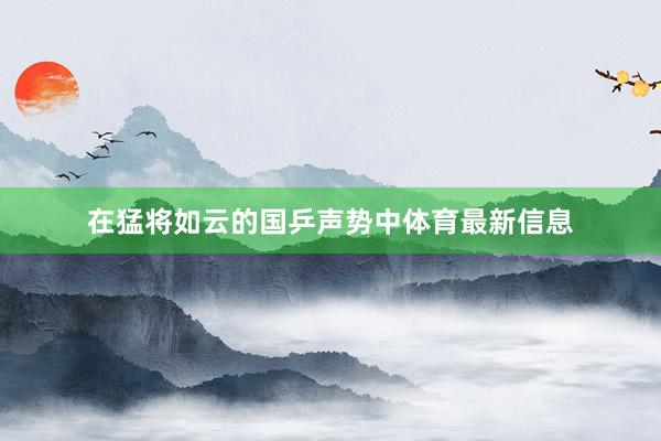 在猛将如云的国乒声势中体育最新信息