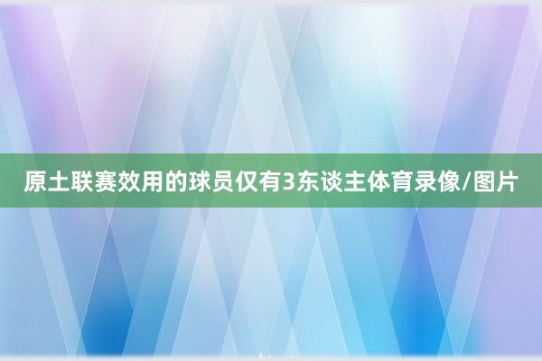 原土联赛效用的球员仅有3东谈主体育录像/图片