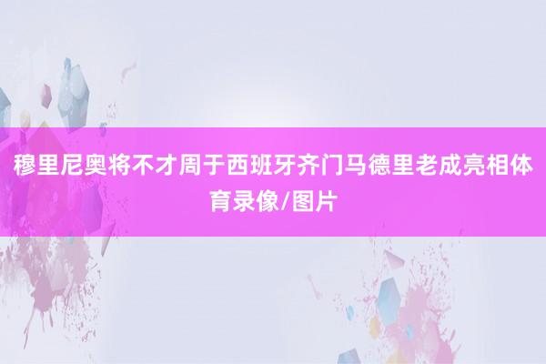 穆里尼奥将不才周于西班牙齐门马德里老成亮相体育录像/图片