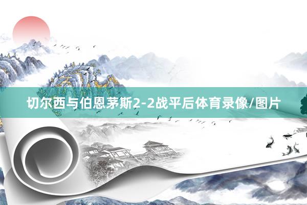 切尔西与伯恩茅斯2-2战平后体育录像/图片