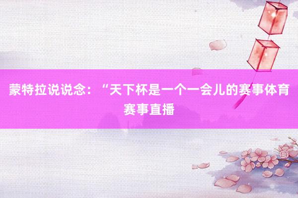 蒙特拉说说念：“天下杯是一个一会儿的赛事体育赛事直播