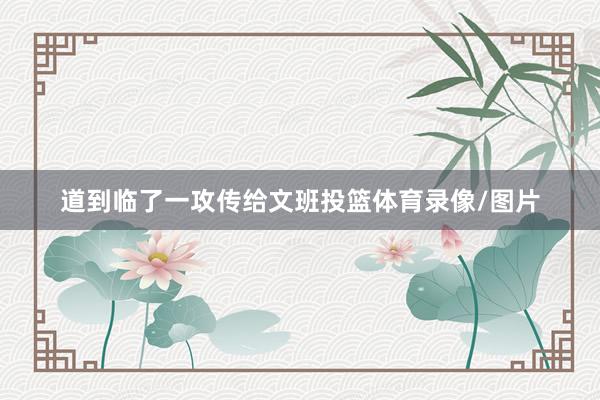 道到临了一攻传给文班投篮体育录像/图片