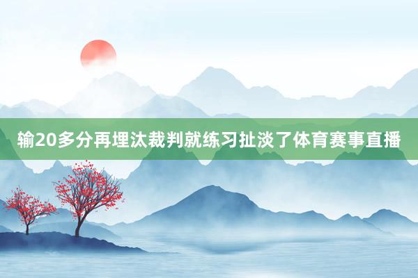 输20多分再埋汰裁判就练习扯淡了体育赛事直播