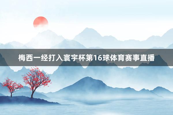 梅西一经打入寰宇杯第16球体育赛事直播