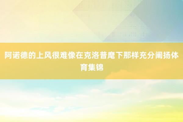 阿诺德的上风很难像在克洛普麾下那样充分阐扬体育集锦