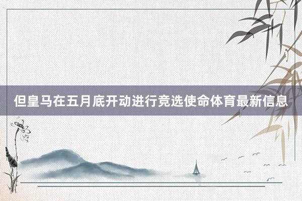 但皇马在五月底开动进行竞选使命体育最新信息