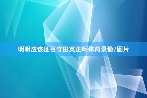 明明应该征召守田英正啊体育录像/图片