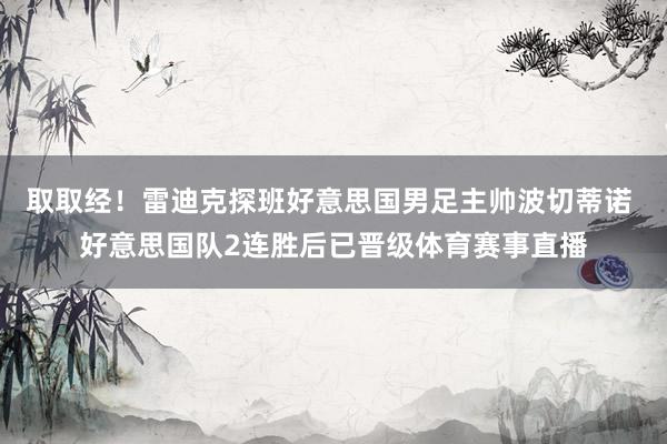 取取经！雷迪克探班好意思国男足主帅波切蒂诺 好意思国队2连胜后已晋级体育赛事直播
