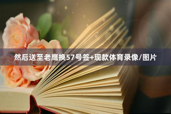 然后送至老鹰换57号签+现款体育录像/图片
