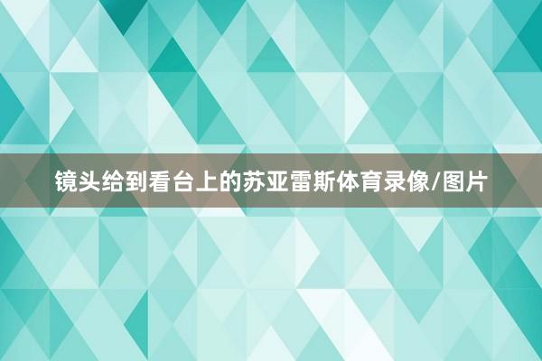 镜头给到看台上的苏亚雷斯体育录像/图片